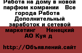 Работа на дому в новой парфюм.комрании - Все города Работа » Дополнительный заработок и сетевой маркетинг   . Ненецкий АО,Куя д.